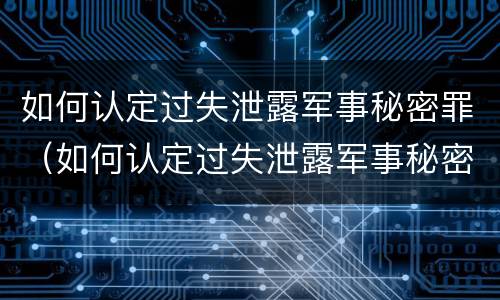 如何认定过失泄露军事秘密罪（如何认定过失泄露军事秘密罪行为）