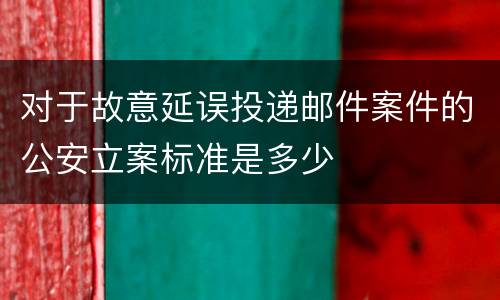 对于故意延误投递邮件案件的公安立案标准是多少