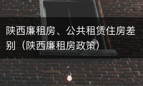 陕西廉租房、公共租赁住房差别（陕西廉租房政策）