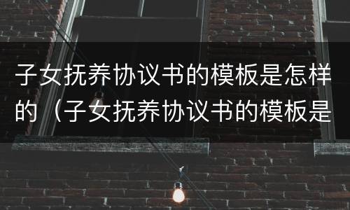 子女抚养协议书的模板是怎样的（子女抚养协议书的模板是怎样的格式）