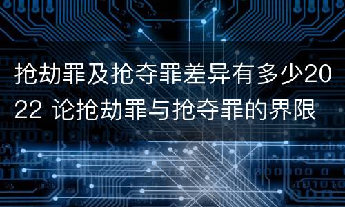 抢劫罪及抢夺罪差异有多少2022 论抢劫罪与抢夺罪的界限
