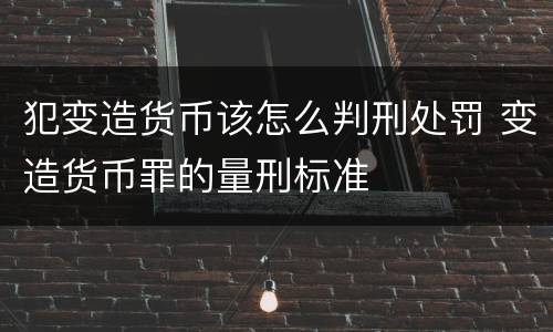 犯变造货币该怎么判刑处罚 变造货币罪的量刑标准