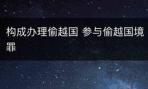 构成办理偷越国 参与偷越国境罪