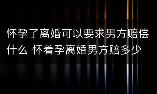 怀孕了离婚可以要求男方赔偿什么 怀着孕离婚男方赔多少