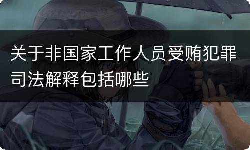 关于非国家工作人员受贿犯罪司法解释包括哪些