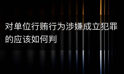 对单位行贿行为涉嫌成立犯罪的应该如何判