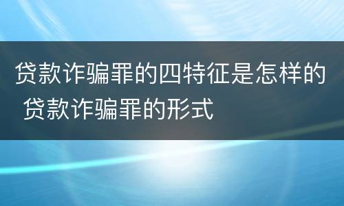 贷款诈骗罪的四特征是怎样的 贷款诈骗罪的形式