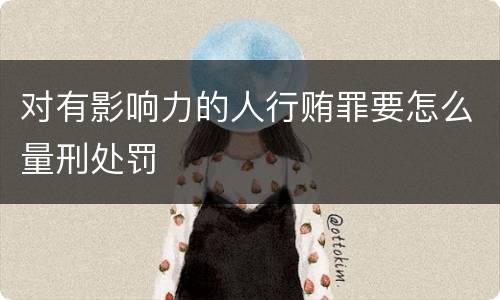 对有影响力的人行贿罪要怎么量刑处罚