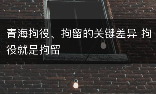 青海拘役、拘留的关键差异 拘役就是拘留