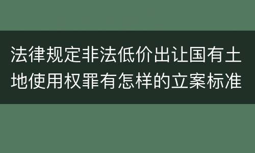 法律规定非法低价出让国有土地使用权罪有怎样的立案标准
