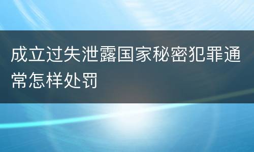 成立过失泄露国家秘密犯罪通常怎样处罚