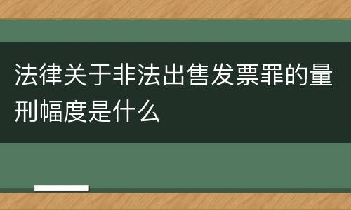 法律关于非法出售发票罪的量刑幅度是什么