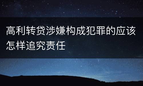 高利转贷涉嫌构成犯罪的应该怎样追究责任