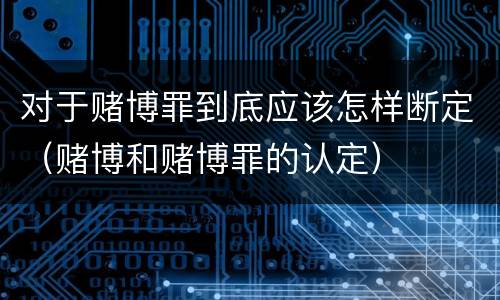 对于赌博罪到底应该怎样断定（赌博和赌博罪的认定）
