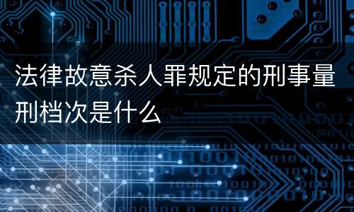 法律故意杀人罪规定的刑事量刑档次是什么
