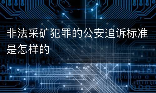 非法采矿犯罪的公安追诉标准是怎样的