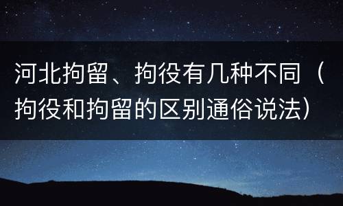 河北拘留、拘役有几种不同（拘役和拘留的区别通俗说法）