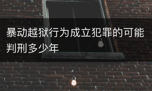 暴动越狱行为成立犯罪的可能判刑多少年