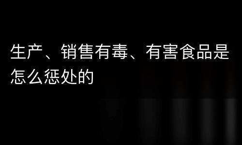生产、销售有毒、有害食品是怎么惩处的