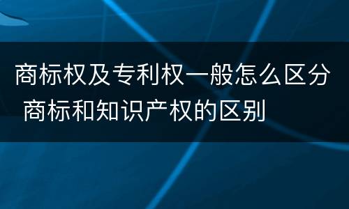 商标权及专利权一般怎么区分 商标和知识产权的区别