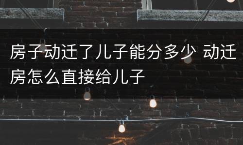 房子动迁了儿子能分多少 动迁房怎么直接给儿子