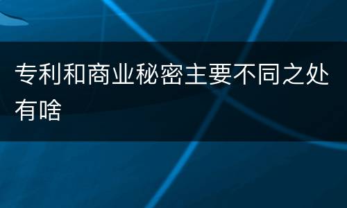 专利和商业秘密主要不同之处有啥