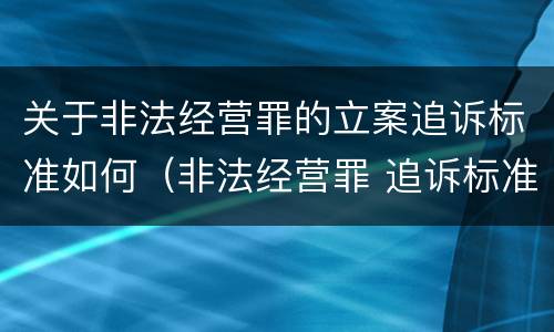 关于非法经营罪的立案追诉标准如何（非法经营罪 追诉标准）