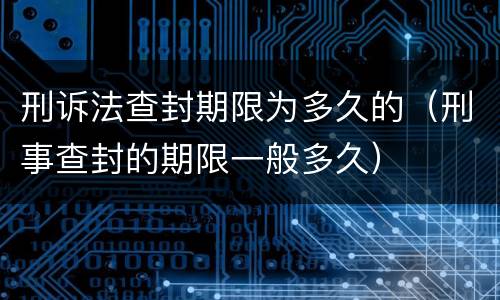 刑诉法查封期限为多久的（刑事查封的期限一般多久）