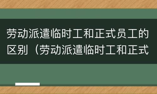 劳动派遣临时工和正式员工的区别（劳动派遣临时工和正式员工的区别在哪）