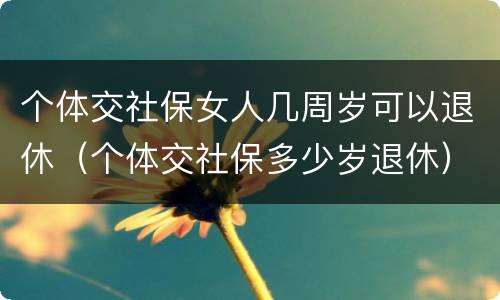 个体交社保女人几周岁可以退休（个体交社保多少岁退休）