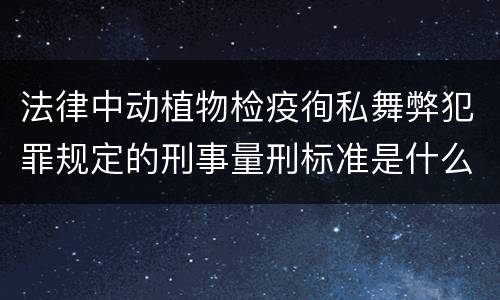法律中动植物检疫徇私舞弊犯罪规定的刑事量刑标准是什么