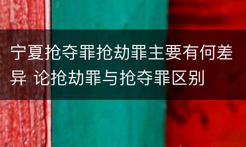 宁夏抢夺罪抢劫罪主要有何差异 论抢劫罪与抢夺罪区别