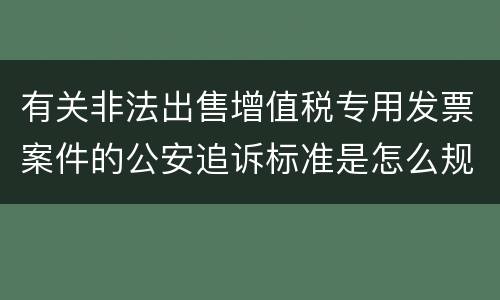 有关非法出售增值税专用发票案件的公安追诉标准是怎么规定