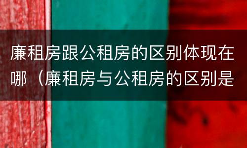 廉租房跟公租房的区别体现在哪（廉租房与公租房的区别是什么）