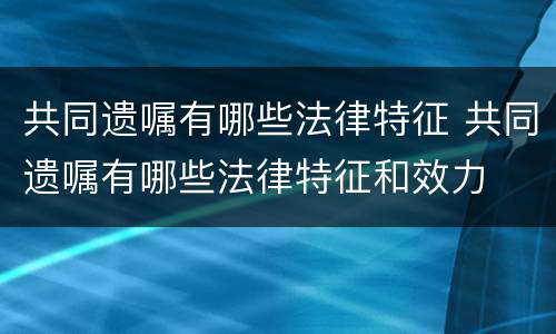 共同遗嘱有哪些法律特征 共同遗嘱有哪些法律特征和效力