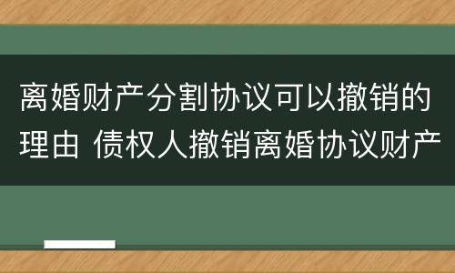离婚财产分割协议可以撤销的理由 债权人撤销离婚协议财产分割
