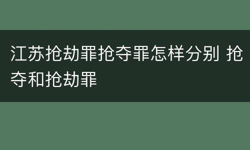 江苏抢劫罪抢夺罪怎样分别 抢夺和抢劫罪