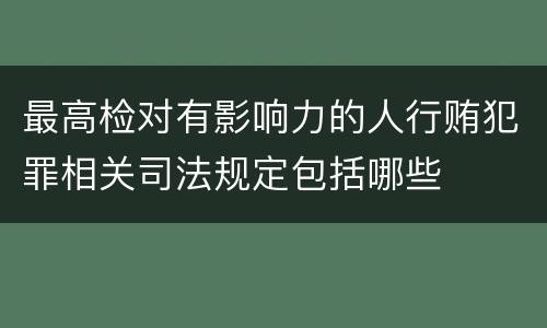 最高检对有影响力的人行贿犯罪相关司法规定包括哪些