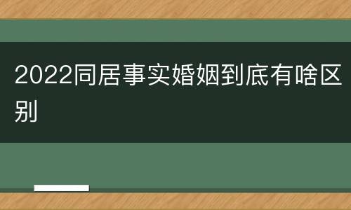2022同居事实婚姻到底有啥区别