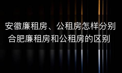 安徽廉租房、公租房怎样分别 合肥廉租房和公租房的区别