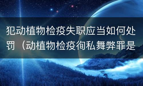 犯动植物检疫失职应当如何处罚（动植物检疫徇私舞弊罪是故意犯罪正确还是错误）