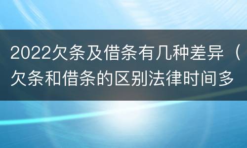 2022欠条及借条有几种差异（欠条和借条的区别法律时间多少年）