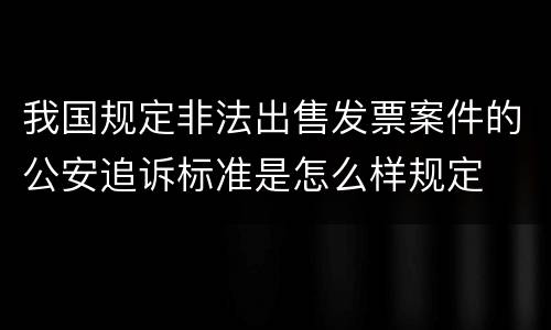 我国规定非法出售发票案件的公安追诉标准是怎么样规定