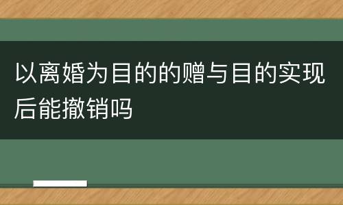 以离婚为目的的赠与目的实现后能撤销吗
