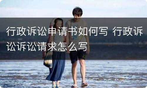 行政诉讼申请书如何写 行政诉讼诉讼请求怎么写