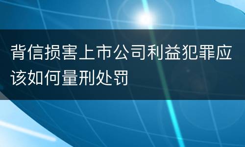 背信损害上市公司利益犯罪应该如何量刑处罚