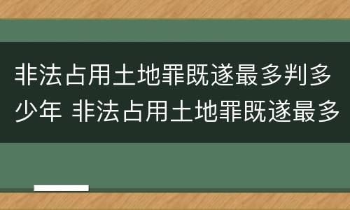 非法占用土地罪既遂最多判多少年 非法占用土地罪既遂最多判多少年呢