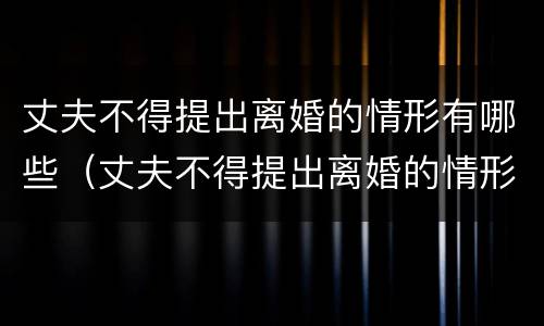 丈夫不得提出离婚的情形有哪些（丈夫不得提出离婚的情形有哪些呢）