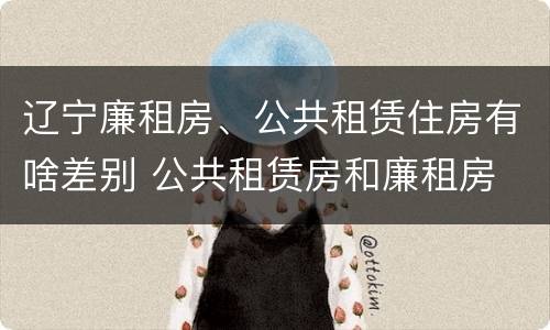 辽宁廉租房、公共租赁住房有啥差别 公共租赁房和廉租房