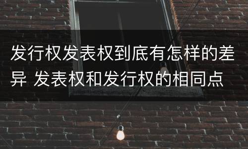 发行权发表权到底有怎样的差异 发表权和发行权的相同点